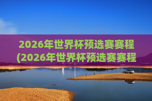 2026年世界杯预选赛赛程(2026年世界杯预选赛赛程表)2026年世界杯预选赛赛程