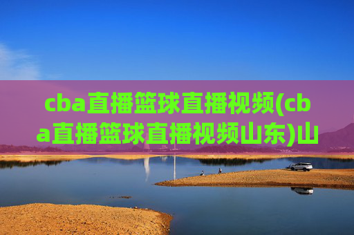 cba直播篮球直播视频(cba直播篮球直播视频山东)山东CBA直播篮球视频