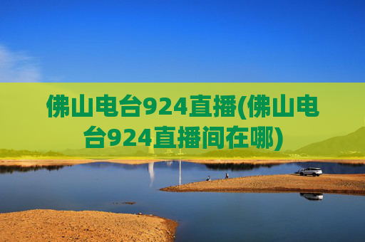 佛山电台924直播(佛山电台924直播间在哪)
