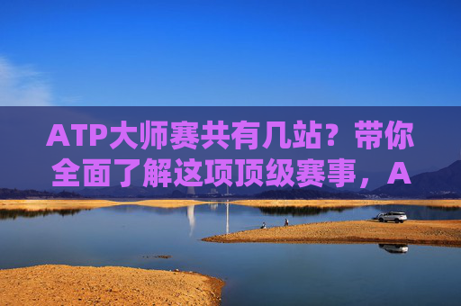 ATP大师赛共有几站？带你全面了解这项顶级赛事，ATP大师赛有几站？带你全面了解顶级赛事
