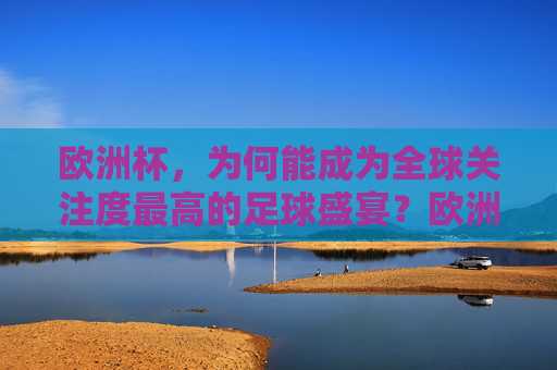 欧洲杯,为何能成为全球关注度最高的足球盛宴?欧洲杯,全球关注度最高的足球盛宴
