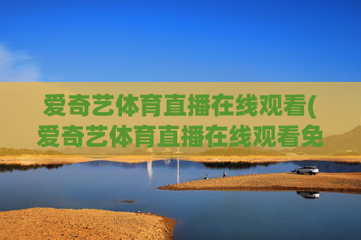 爱奇艺体育直播在线观看(爱奇艺体育直播在线观看免费下载)