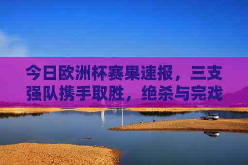 今日欧洲杯赛果速报,三支强队携手取胜,绝杀与完戏好戏上演!今日欧洲杯赛果速报,三支强队携手取胜,绝杀完胜好戏上演!