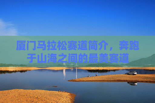 厦门马拉松赛道简介,奔跑于山海之间的最美赛道