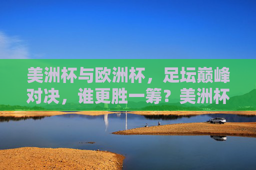 美洲杯与欧洲杯，足坛巅峰对决，谁更胜一筹？美洲杯与欧洲杯，足坛巅峰对决，谁更胜一筹？