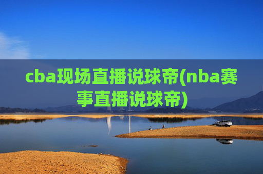 cba现场直播说球帝(nba赛事直播说球帝)