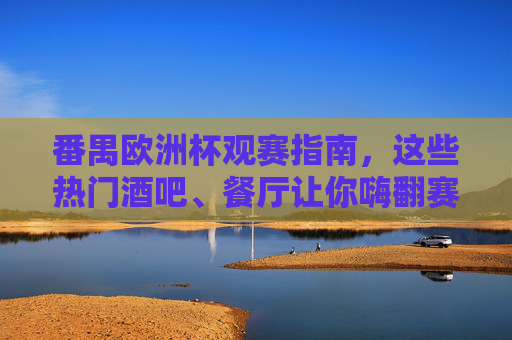 番禺欧洲杯观赛指南,这些热门酒吧、餐厅让你嗨翻赛场!番禺欧洲杯观赛指南,热门酒吧餐厅嗨翻赛场