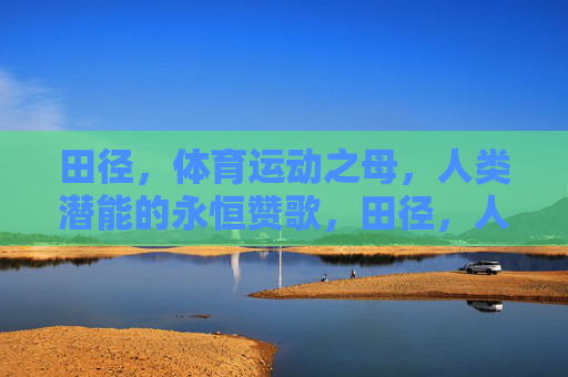 田径,体育运动之母,人类潜能的永恒赞歌,田径,人类潜能的永恒母赞