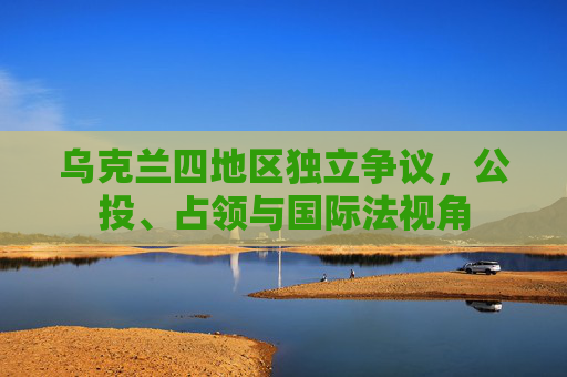 乌克兰四地区独立争议,公投、占领与国际法视角