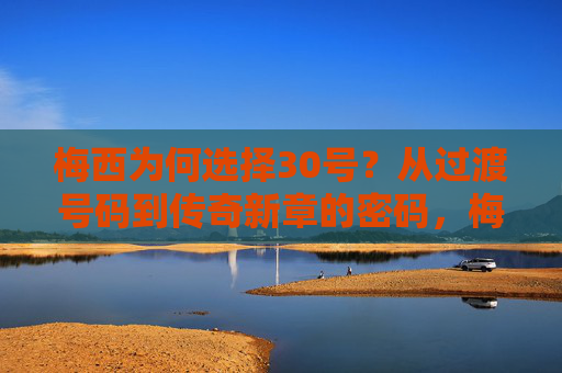 梅西为何选择30号?从过渡号码到传奇新章的密码,梅西为何选择30号?过渡到传奇新章的密码