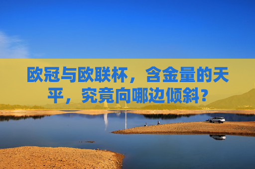 欧冠与欧联杯,含金量的天平,究竟向哪边倾斜?