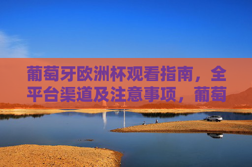 葡萄牙欧洲杯观看指南,全平台渠道及注意事项,葡萄牙欧洲杯观看指南,全平台渠道及注意事项
