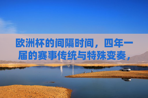 欧洲杯的间隔时间,四年一届的赛事传统与特殊变奏,欧洲杯四年一届,传统与间隔变奏