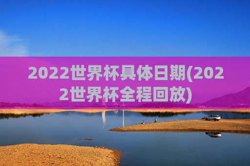 2022世界杯具体日期(2022世界杯全程回放)