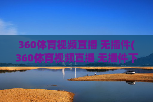 360体育视频直播 无插件(360体育视频直播 无插件下载)