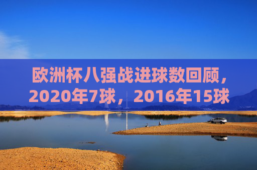 欧洲杯八强战进球数回顾,2020年7球,2016年15球,哪届更火爆?欧洲杯八强战进球对比,2020年7球VS2016年15球,哪届更火爆?