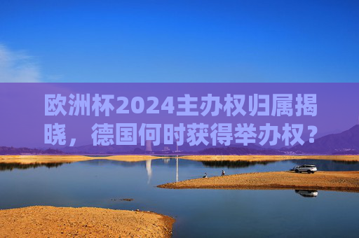 欧洲杯2024主办权归属揭晓，德国何时获得举办权？德国获欧洲杯2024主办权时间揭晓