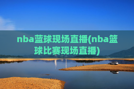 nba蓝球现场直播(nba篮球比赛现场直播)