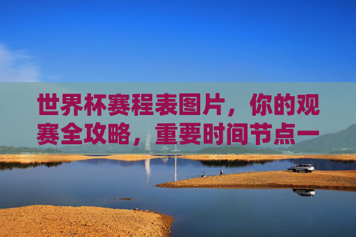 世界杯赛程表图片，你的观赛全攻略，重要时间节点一目了然，世界杯赛程表图片，观赛全攻略，重要时间节点一目了然