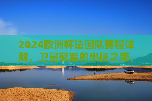 2024欧洲杯法国队赛程详解,卫冕冠军的出征之路,2024欧洲杯卫冕冠军法国队赛程详解