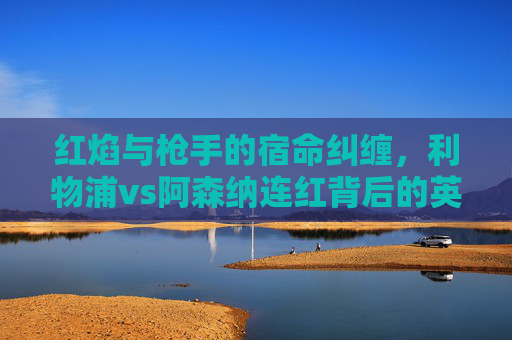 红焰与枪手的宿命纠缠,利物浦vs阿森纳连红背后的英超恩怨,红焰枪手宿命对决,利物浦vs阿森纳的英超恩怨