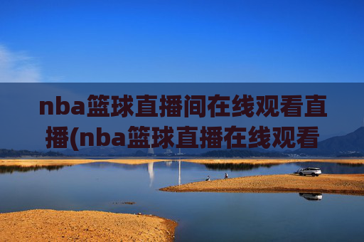 nba篮球直播间在线观看直播(nba篮球直播在线观看高清直播视频)NBA篮球高清直播在线观看