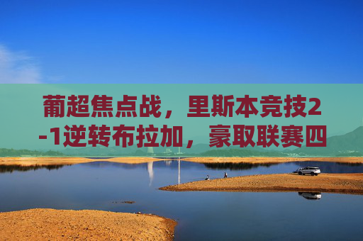 葡超焦点战,里斯本竞技2-1逆转布拉加,豪取联赛四连胜领跑积分榜,里斯本竞技2-1逆转布拉加 葡超四连胜领跑积分榜