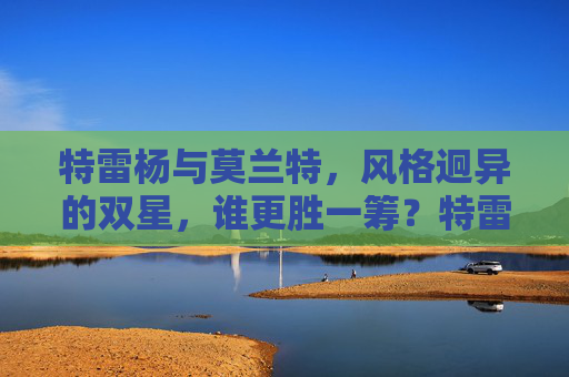 特雷杨与莫兰特，风格迥异的双星，谁更胜一筹？特雷杨与莫兰特，风格迥异双星，谁更胜一筹？