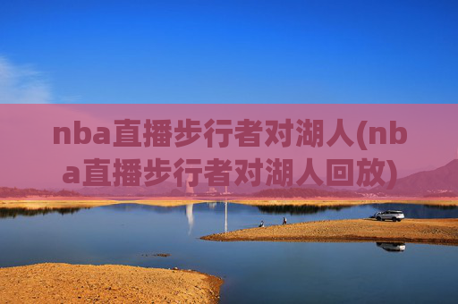 nba直播步行者对湖人(nba直播步行者对湖人回放)