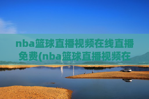 nba篮球直播视频在线直播免费(nba篮球直播视频在线直播免费蜘蛛直播)