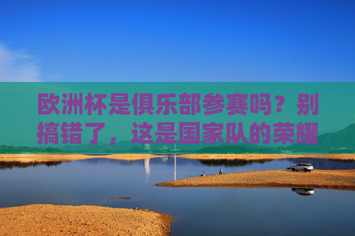 欧洲杯是俱乐部参赛吗？别搞错了，这是国家队的荣耀战场！欧洲杯，国家队的荣耀战场，非俱乐部赛事