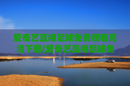 爱奇艺直播足球免费观看高清下载(爱奇艺直播足球免费观看高清下载安装)爱奇艺直播足球免费高清下载安装