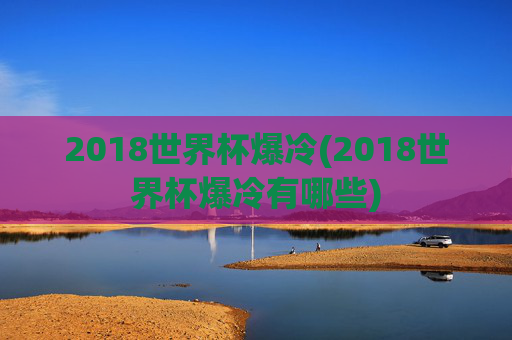 2018世界杯爆冷(2018世界杯爆冷有哪些)