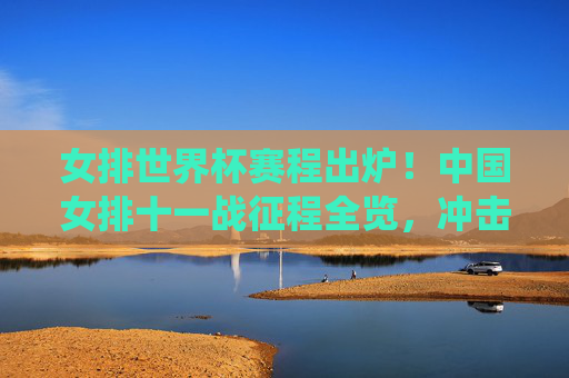 女排世界杯赛程出炉！中国女排十一战征程全览，冲击冠军之路关键战役解析，女排世界杯赛程出炉，中国女排十一战征程全览与冠军关键战役解析