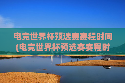 电竞世界杯预选赛赛程时间(电竞世界杯预选赛赛程时间表)