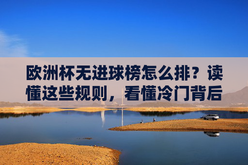 欧洲杯无进球榜怎么排?读懂这些规则,看懂冷门背后的逻辑,欧洲杯无进球榜排序规则,读懂冷门背后的逻辑