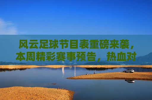 风云足球节目表重磅来袭,本周精彩赛事预告,热血对决不容错过!风云足球本周赛事预告,热血对决不容错过