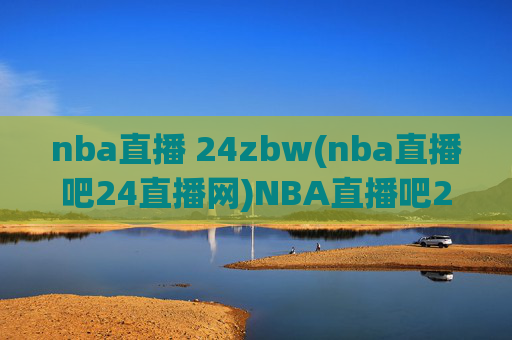 nba直播 24zbw(nba直播吧24直播网)NBA直播吧24直播网