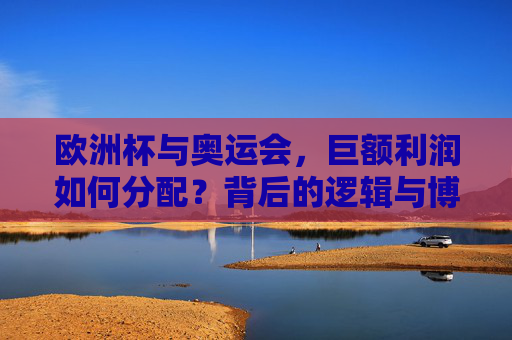 欧洲杯与奥运会,巨额利润如何分配?背后的逻辑与博弈,欧洲杯与奥运会的巨额利润分配,逻辑与博弈