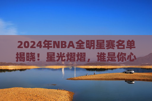 2024年NBA全明星赛名单揭晓!星光熠熠,谁是你心中的首发?2024年NBA全明星赛名单揭晓,星光熠熠,谁是你心中的首发?