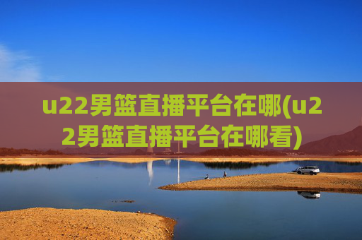 u22男篮直播平台在哪(u22男篮直播平台在哪看)