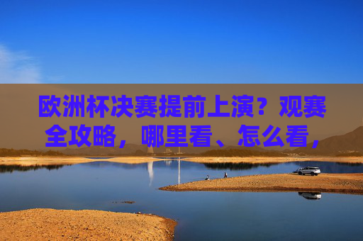 欧洲杯决赛提前上演？观赛全攻略，哪里看、怎么看，错过等四年！欧洲杯决赛观赛全攻略，哪里看怎么看，错过等四年！