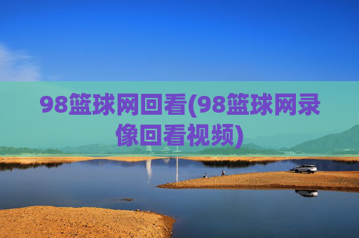 98篮球网回看(98篮球网录像回看视频)