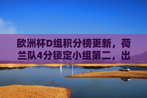 欧洲杯D组积分榜更新,荷兰队4分锁定小组第二,出线形势明朗