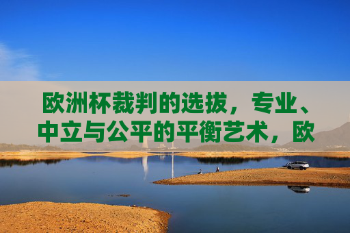欧洲杯裁判的选拔,专业、中立与公平的平衡艺术,欧洲杯裁判选拔,专业、中立与公平的平衡艺术
