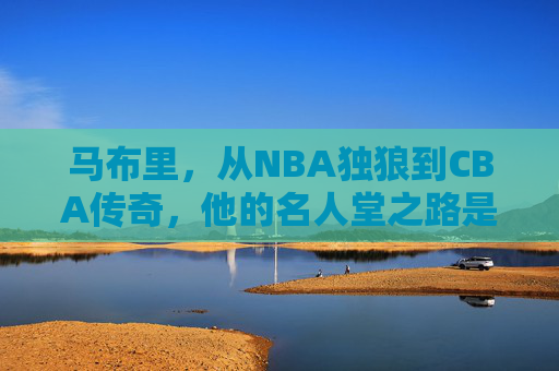 马布里，从NBA独狼到CBA传奇，他的名人堂之路是篮球最好的救赎，马布里，从NBA独狼到CBA传奇，篮球救赎的名人堂之路