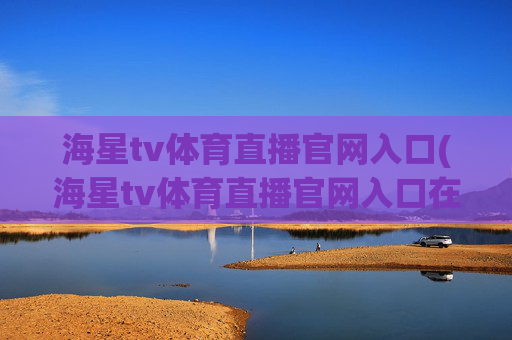 海星tv体育直播官网入口(海星tv体育直播官网入口在线观看)