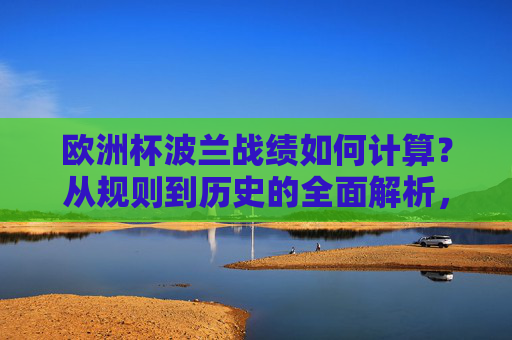 欧洲杯波兰战绩如何计算?从规则到历史的全面解析,波兰欧洲杯战绩,规则计算与历史解析全面解读