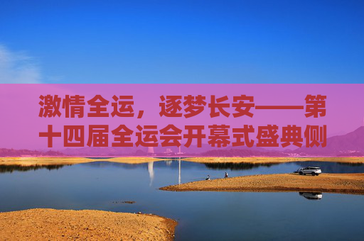 激情全运，逐梦长安——第十四届全运会开幕式盛典侧记