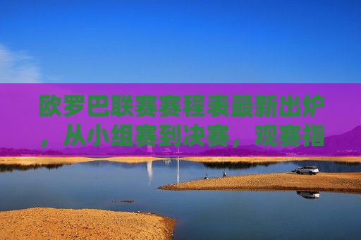 欧罗巴联赛赛程表最新出炉,从小组赛到决赛,观赛指南全解析,欧罗巴联赛最新赛程及观赛指南,从小组赛到决赛全解析